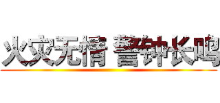 火灾无情 警钟长鸣 ()