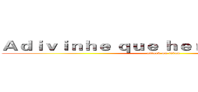 Ａｄｉｖｉｎｈｅ ｑｕｅ ｈｅｒóｉ ｖｏｃê é？ (attack on titan)