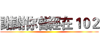 謝謝你曾經在１０２ ()
