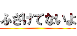 ふざけてないよ ()