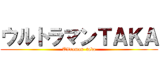 ウルトラマンＴＡＫＡ (Ultraman  taka)