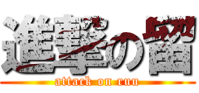進撃の留 (attack on ruu)