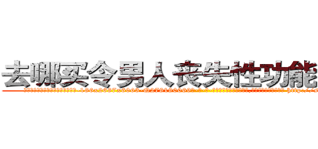 去哪买令男人丧失性功能的药物 (去哪买令男人丧失性功能的药物【电-186x2687x6963-Q278180069元-吉-药-业】我们做的是长期生意,靠的是老客户长期支持 http://sngk.net/po627f
)