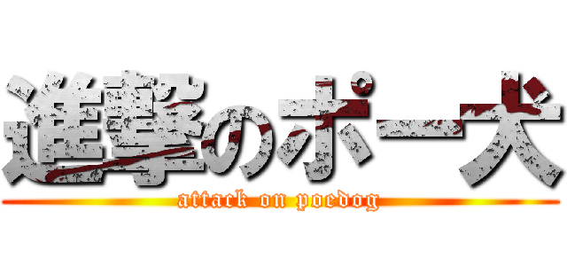 進撃のポー犬 (attack on poedog)