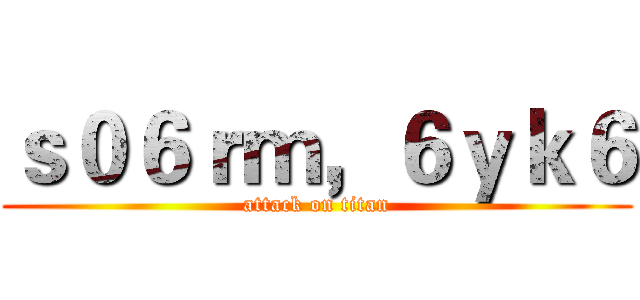 ｓ０６ｒｍ，６ｙｋ６ (attack on titan)