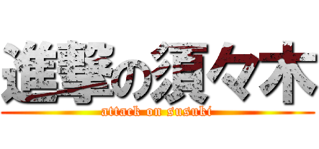 進撃の須々木 (attack on susuki)