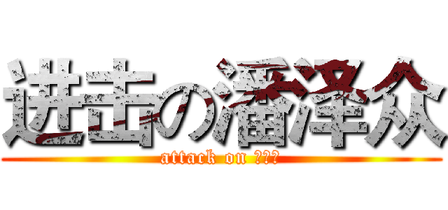 进击の潘泽众 (attack on 潘泽众)