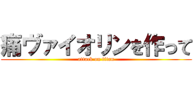 痛ヴァイオリンを作って (attack on titan)