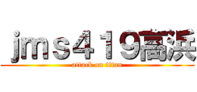 ｊｍｓ４１９高浜 (attack on titan)