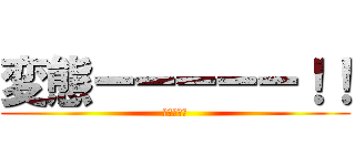 変態ーーーーー！！ (進撃の変態)