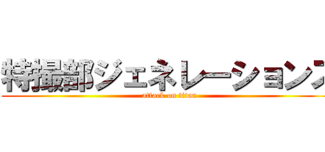 特撮部ジェネレーションズ (attack on titan)