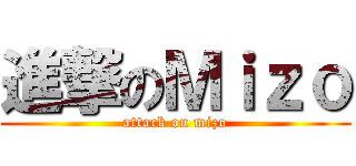 進撃のＭｉｚｏ (attack on mizo)