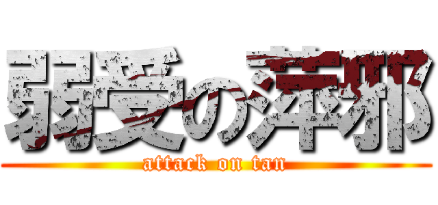 弱受の萍邪 (attack on tan)