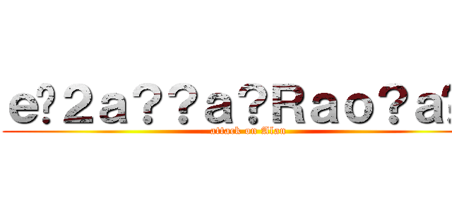 ｅ�２ａ？？ａ？Ｒａｏ？ａ�？ (attack on Alan)