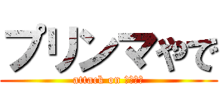 プリンマやで (attack on プリンマ)