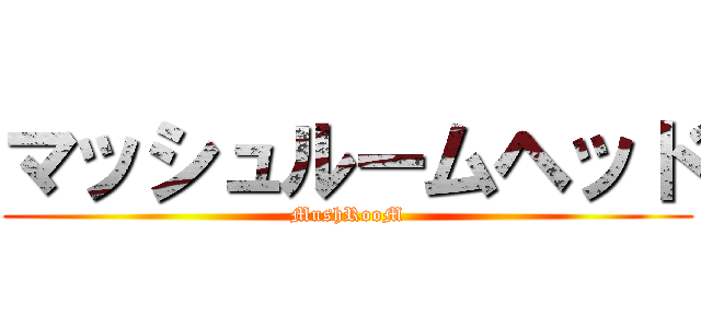 マッシュルームヘッド (MushRooM)