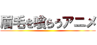 眉毛を喰らうアニメ ()