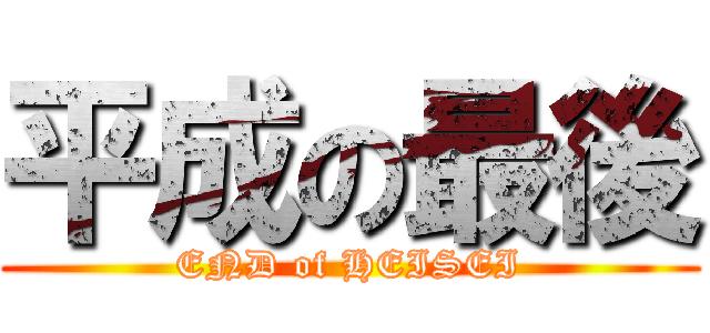 平成の最後 (END of HEISEI)