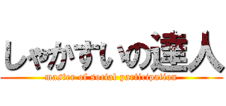 しゃかすいの達人 (master of social participation)