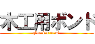 木工用ボンド (glue for wood)