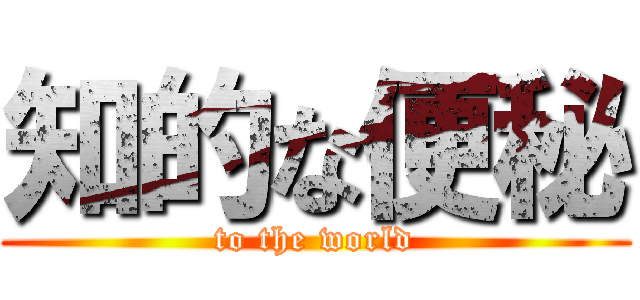 知的な便秘 (to the world)