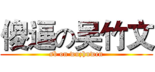 傻逼の吴竹文 (sb on wuzhuwen)