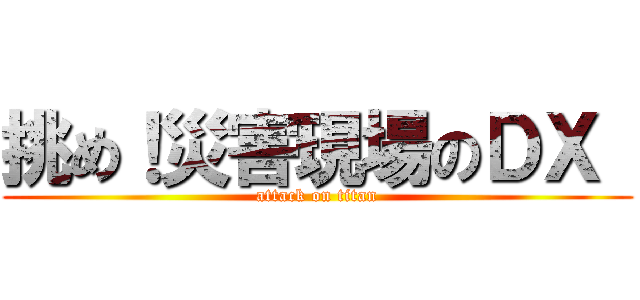 挑め！災害現場のＤＸ  (attack on titan)