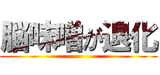 脳味噌が退化 ()