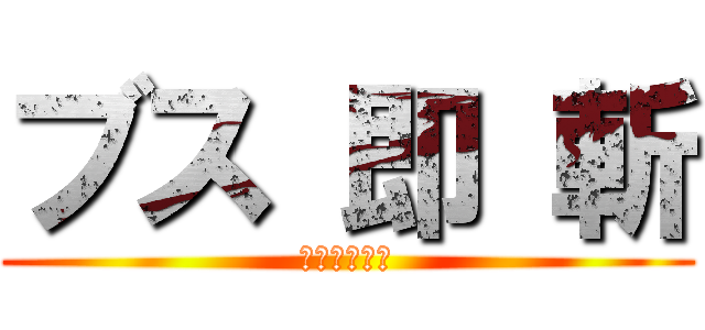 ブス 即 斬 (ｺﾏｲﾄｼｷ)