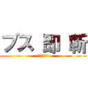 ブス 即 斬 (ｺﾏｲﾄｼｷ)