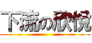 下流の欣悅 ()