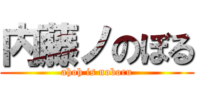 内藤ノのぼる (ahoh is noboru)