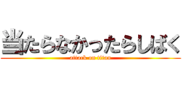 当たらなかったらしばく (attack on titan)
