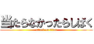 当たらなかったらしばく (attack on titan)
