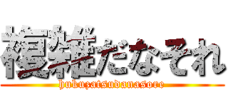 複雑だなそれ (hukuzatsudanasore)