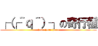 ┌（┌＾ｑ＾）┐の奇行種 (homo homo homo)