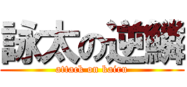 詠太の逆鱗 (attack on kairu)