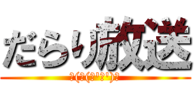 だらり放送 (ヾ(⌒(ﾉ\'ω\')ﾉ)