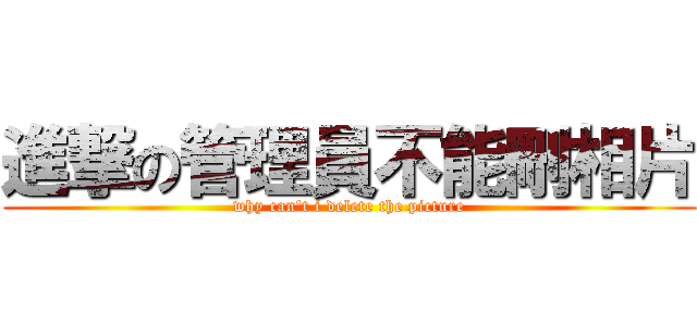 進撃の管理員不能刪相片 (why can\'t i delete the picture)