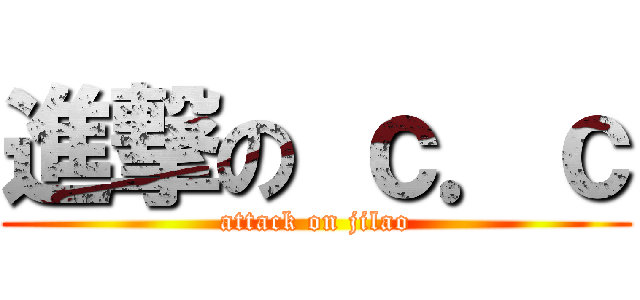 進撃の ｃ．ｃ (attack on jilao)