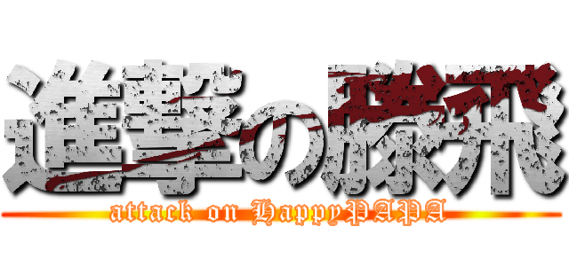 進撃の滕飛 (attack on HappyPAPA)
