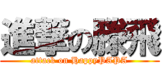進撃の滕飛 (attack on HappyPAPA)