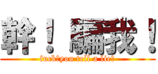 幹！ 騙我！ (fuck！you tell a lie！)