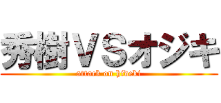 秀樹ＶＳオジキ (attack on hideki)