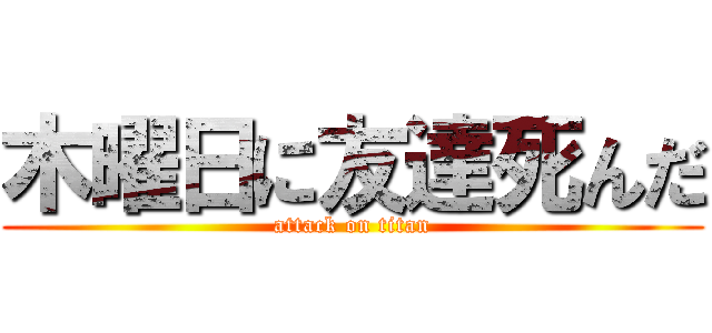 木曜日に友達死んだ (attack on titan)