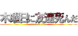 木曜日に友達死んだ (attack on titan)