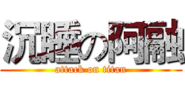 沉睡の阿融 (attack on titan)