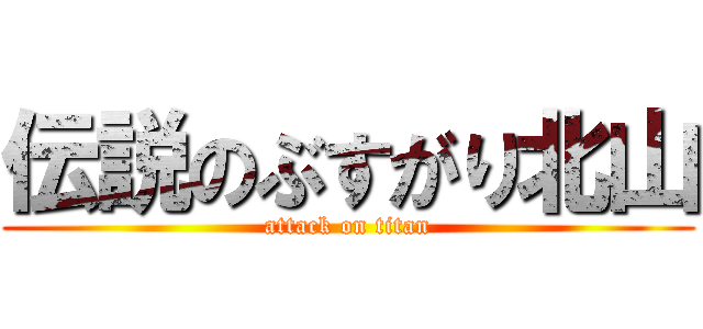 伝説のぶすがり北山 (attack on titan)