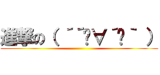 進撃の（ ´´ิ∀´ิ｀ ） ()