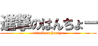 進撃のはんちょー (attack on hantyo)